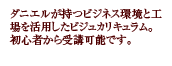 ダニエルが持つビジネス環境と工場を活用したビジュカリキュラム。初心者から受講可能です。